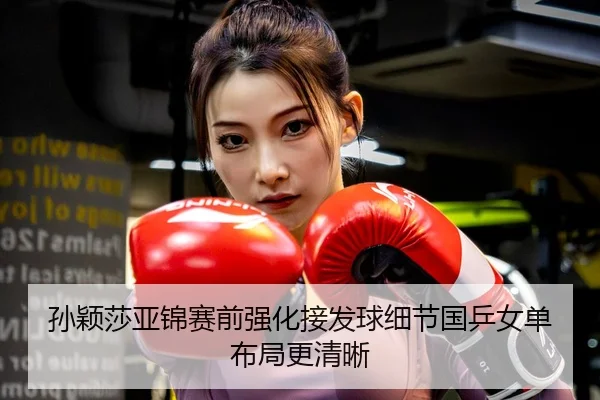 孙颖莎亚锦赛前强化接发球细节国乒女单布局更清晰