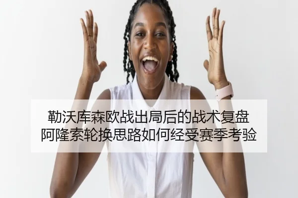 勒沃库森欧战出局后的战术复盘 阿隆索轮换思路如何经受赛季考验