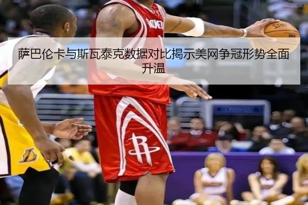 萨巴伦卡与斯瓦泰克数据对比揭示美网争冠形势全面升温