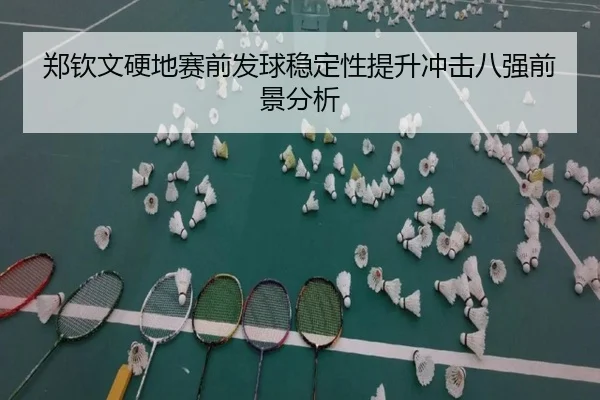 郑钦文硬地赛前发球稳定性提升冲击八强前景分析